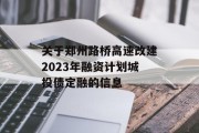 关于郑州路桥高速改建2023年融资计划城投债定融的信息