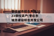 枣庄城市综合开发2023债权资产(枣庄市城市建设综合开发公司)