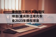 重庆黔江现代农业债权项目(重庆黔江现代农业2023年债权项目)