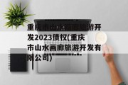 重庆市山水画廊旅游开发2023债权(重庆市山水画廊旅游开发有限公司)
