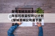 邹城圣城文旅2024年信托收益权转让计划(邹城圣城公司属于国企吗)