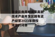 包含云南昆明国家高新技术产业开发区国有资产经营2023年债权项目的词条