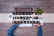 陕西安康高新产发2024年债权资产-2期(陕西安康高新集团)