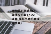 四川简阳融城2023年债权拍卖17-22项目(简阳土地拍卖成交结果)