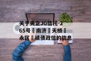 关于央企JG信托-265号‮南济‬天桥‮永区‬续债政信的信息