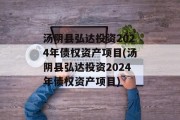 汤阴县弘达投资2024年债权资产项目(汤阴县弘达投资2024年债权资产项目)