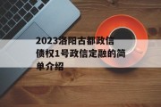 2023洛阳古都政信债权1号政信定融的简单介绍