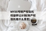 MYXX号财产权信托权益转让计划(财产权信托是什么意思)