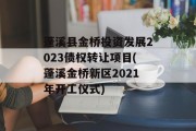 蓬溪县金桥投资发展2023债权转让项目(蓬溪金桥新区2021年开工仪式)