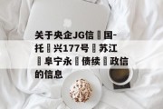 关于央企JG信‮国-托‬兴177号‮苏江‬阜宁永‮债续‬政信的信息