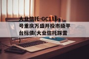 大业信托-GC116号重庆万盛开投市级平台标债(大业信托踩雷)
