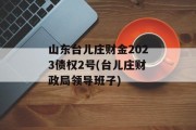 山东台儿庄财金2023债权2号(台儿庄财政局领导班子)