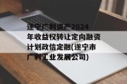 遂宁广利资产2024年收益权转让定向融资计划政信定融(遂宁市广利工业发展公司)