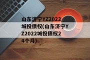 山东济宁YZ2022城投债权(山东济宁YZ2022城投债权24个月)