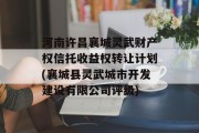 河南许昌襄城灵武财产权信托收益权转让计划(襄城县灵武城市开发建设有限公司评级)