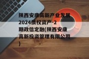 陕西安康高新产业发展2024债权资产-2期政信定融(陕西安康高新投资管理有限公司)