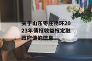 关于山东枣庄物环2023年债权收益权定融政府债的信息