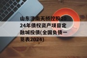 山东济南天桥控股2024年债权资产项目定融城投债(全国负债一览表2024)