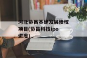 河北协昌基建发展债权项目(协昌科技ipo进度)