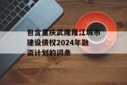 包含重庆武隆隆江城市建设债权2024年融资计划的词条