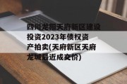 四川龙阳天府新区建设投资2023年债权资产拍卖(天府新区天府龙城最近成交价)