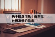 关于国企信托•山东桓台标准债的信息