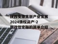 陕西安康高新产业发展2024债权资产-2期政信定融的简单介绍