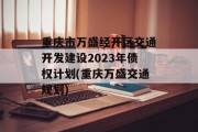 重庆市万盛经开区交通开发建设2023年债权计划(重庆万盛交通规划)