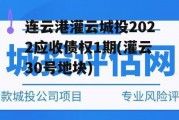 连云港灌云城投2022应收债权1期(灌云30号地块)