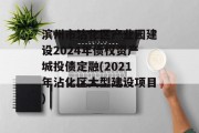 滨州市沾化区产业园建设2024年债权资产城投债定融(2021年沾化区大型建设项目)