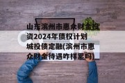 山东滨州市惠众财金投资2024年债权计划城投债定融(滨州市惠众财金待遇咋样累吗)