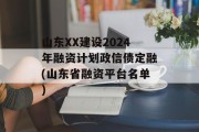 山东XX建设2024年融资计划政信债定融(山东省融资平台名单)