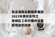 包含洛阳古都丽景集团2023年债权系列之老城区工农村棚改安置房项目的词条