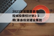 2023年安徽萧县建投城投债权计划1-2期(萧县投资建设集团)