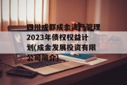 四川成都成金资产管理2023年债权权益计划(成金发展投资有限公司简介)