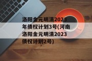 洛阳金元明清2023年债权计划3号(河南洛阳金元明清2023债权计划2号)