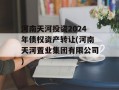河南天河投资2024年债权资产转让(河南天河置业集团有限公司)