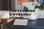 江苏阜宁金沙湖政信项目(阜宁县金沙湖2021年规划图)