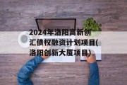 2024年洛阳高新创汇债权融资计划项目(洛阳创新大厦项目)