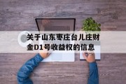 关于山东枣庄台儿庄财金D1号收益权的信息