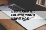 山东济南天桥投资2024年债权资产城投债定融的简单介绍