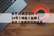 关于JG央企信托-631号‮城盐‬盐都‮永区‬续债政信的信息