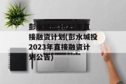 彭水城投2023年直接融资计划(彭水城投2023年直接融资计划公告)