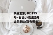 央企信托-RD195号·省会JN政信(央企信托公司有哪些)