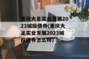 重庆大足实业发展2023城投债券(重庆大足实业发展2023城投债券怎么样)