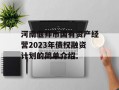 河南偃师市国有资产经营2023年债权融资计划的简单介绍