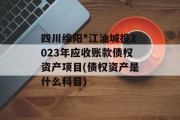 四川绵阳*江油城投2023年应收账款债权资产项目(债权资产是什么科目)