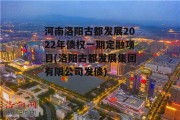 河南洛阳古都发展2022年债权一期定融项目(洛阳古都发展集团有限公司发债)