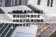 政府债-重庆武隆隆江建设2023年债权定向融资计划(债权融资的四种方式)