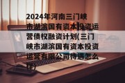 2024年河南三门峡市湖滨国有资本投资运营债权融资计划(三门峡市湖滨国有资本投资运营有限公司待遇怎么样)